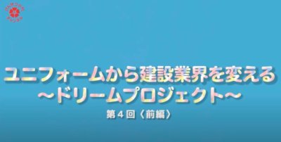 ユニフォームから建設業界を変える！ドリームプロジェクト　vol4.前編